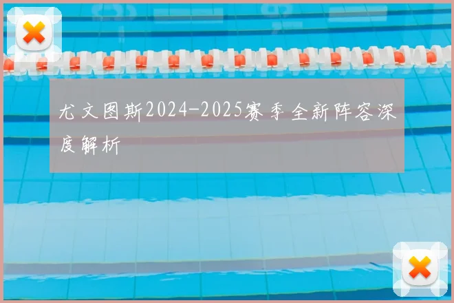尤文图斯2024-2025赛季全新阵容深度解析