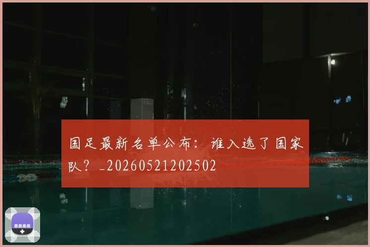 国足最新名单公布：谁入选了国家队？_20260521202502