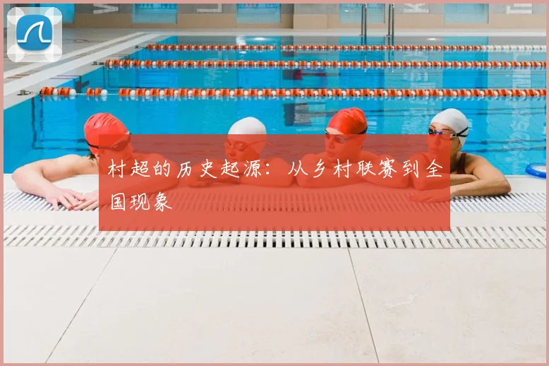 村超的历史起源：从乡村联赛到全国现象