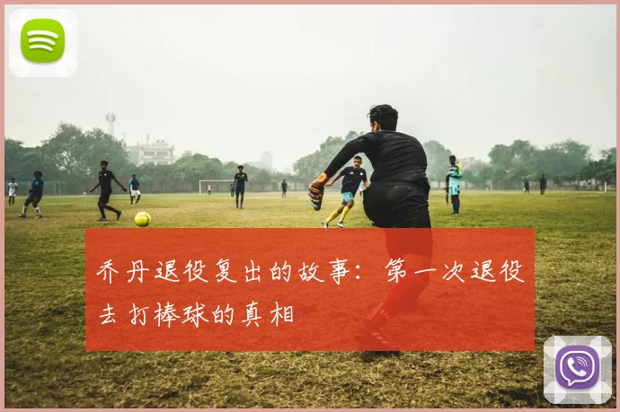 乔丹退役复出的故事：第一次退役去打棒球的真相