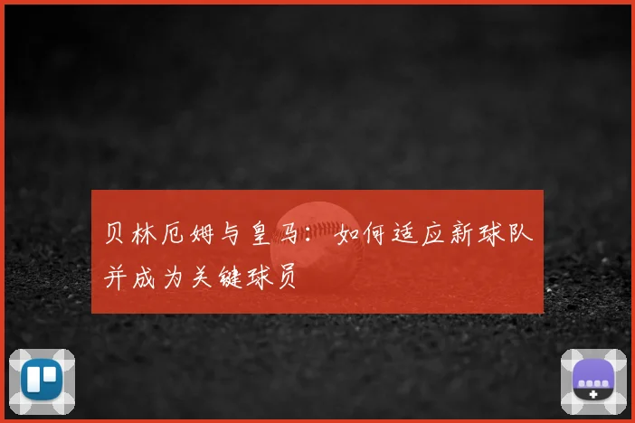 贝林厄姆与皇马：如何适应新球队并成为关键球员