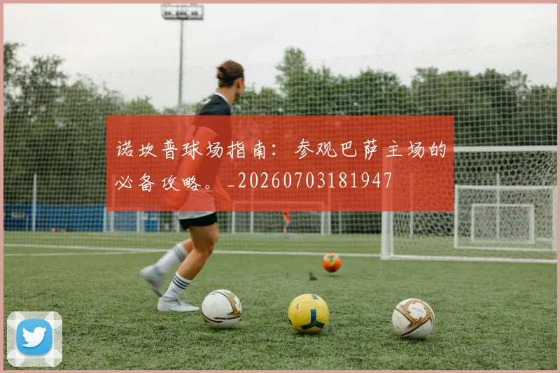 诺坎普球场指南：参观巴萨主场的必备攻略。_20260703181947
