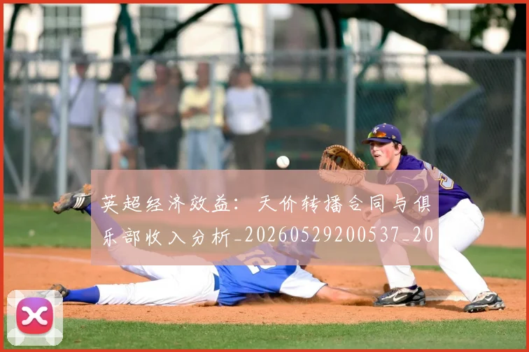英超经济效益：天价转播合同与俱乐部收入分析_20260529200537_20260702174413