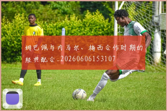 姆巴佩与内马尔、梅西合作时期的经典配合_20260606153107