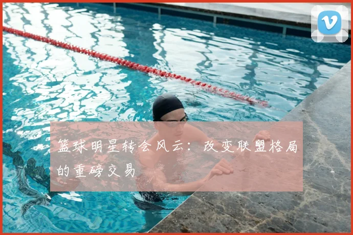 篮球明星转会风云：改变联盟格局的重磅交易