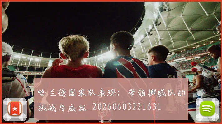 哈兰德国家队表现：带领挪威队的挑战与成就_20260603221631