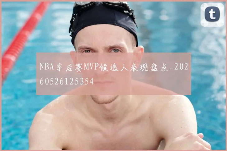 NBA季后赛MVP候选人表现盘点_20260526125354