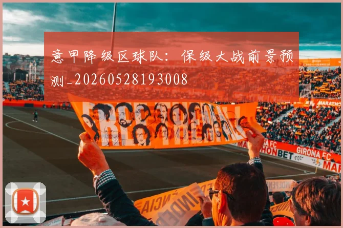 意甲降级区球队：保级大战前景预测_20260528193008