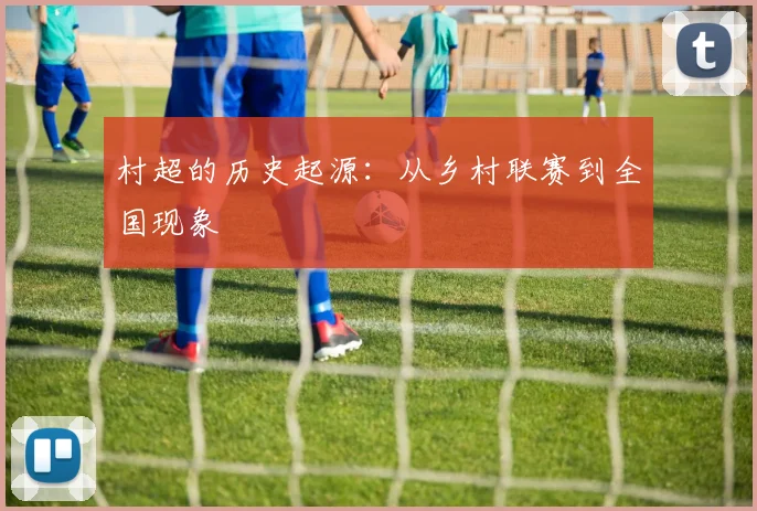 村超的历史起源：从乡村联赛到全国现象