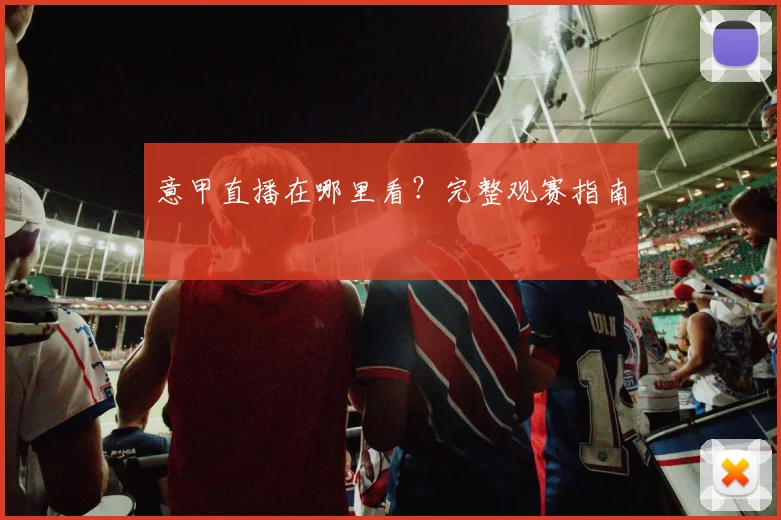 意甲直播在哪里看?完整观赛指南