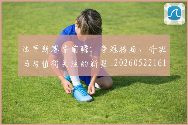 法甲新赛季前瞻:争冠格局、升班马与值得关注的新星_20260522161202