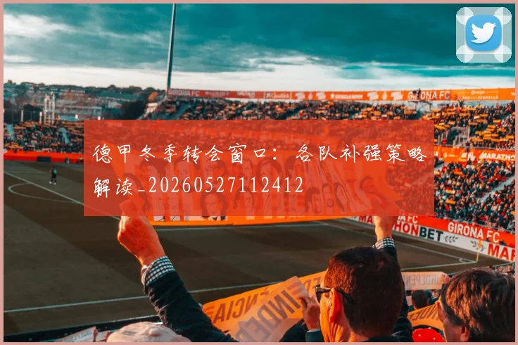 德甲冬季转会窗口:各队补强策略解读_20260527112412