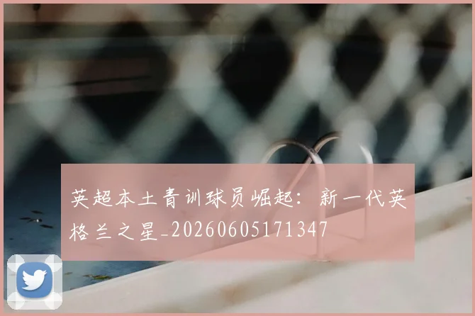 英超本土青训球员崛起：新一代英格兰之星_20260605171347