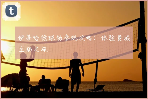 伊蒂哈德球场参观攻略:体验曼城主场之旅