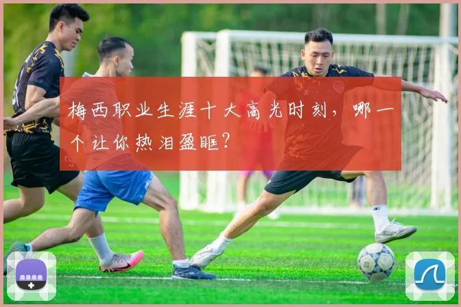 梅西职业生涯十大高光时刻，哪一个让你热泪盈眶？